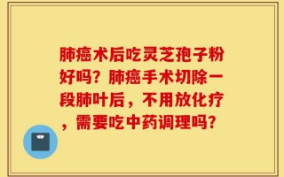 肺癌术后吃灵芝孢子粉好吗？肺癌手术切除一段肺叶后，不用放化疗，需要吃中药调理吗？