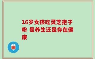 16岁女孩吃灵芝孢子粉 是养生还是存在健康