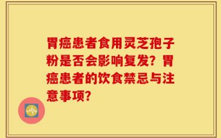 胃癌患者食用灵芝孢子粉是否会影响复发？胃癌患者的饮食禁忌与注意事项？