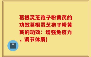 葛根灵芝孢子粉黄芪的功效葛根灵芝孢子粉黄芪的功效：增强免疫力，调节体质)