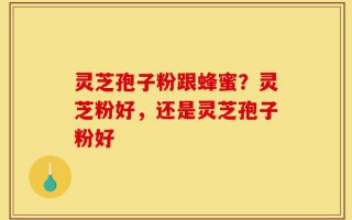 灵芝孢子粉跟蜂蜜？灵芝粉好，还是灵芝孢子粉好
