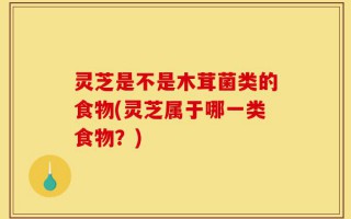 灵芝是不是木茸菌类的食物(灵芝属于哪一类食物？)