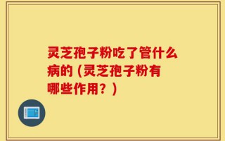 灵芝孢子粉吃了管什么病的 (灵芝孢子粉有哪些作用？)