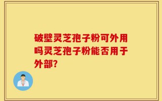 破壁灵芝孢子粉可外用吗灵芝孢子粉能否用于外部？