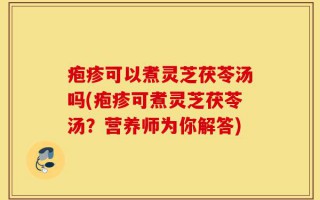 疱疹可以煮灵芝茯苓汤吗(疱疹可煮灵芝茯苓汤？营养师为你解答)
