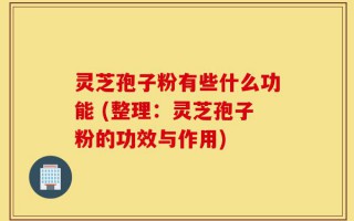 灵芝孢子粉有些什么功能 (整理：灵芝孢子粉的功效与作用)