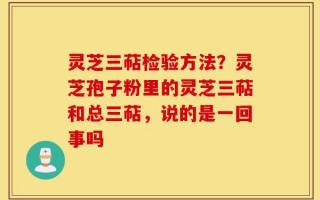 灵芝三萜检验方法？灵芝孢子粉里的灵芝三萜和总三萜，说的是一回事吗