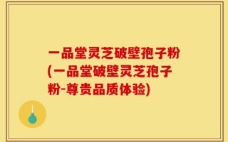 一品堂灵芝破壁孢子粉(一品堂破壁灵芝孢子粉-尊贵品质体验)
