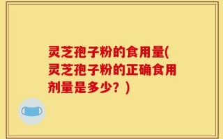 灵芝孢子粉的食用量(灵芝孢子粉的正确食用剂量是多少？)