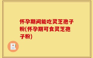 怀孕期间能吃灵芝孢子粉(怀孕期可食灵芝孢子粉)