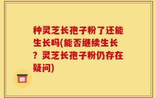 种灵芝长孢子粉了还能生长吗(能否继续生长？灵芝长孢子粉仍存在疑问)