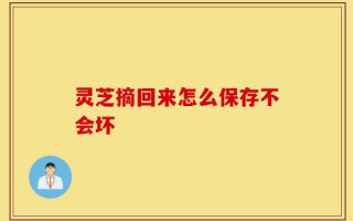 灵芝摘回来怎么保存不会坏