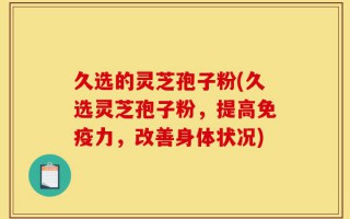 久选的灵芝孢子粉(久选灵芝孢子粉，提高免疫力，改善身体状况)