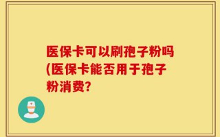 医保卡可以刷孢子粉吗(医保卡能否用于孢子粉消费？