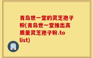 青岛世一堂的灵芝孢子粉(青岛世一堂推出高质量灵芝孢子粉.tolist)