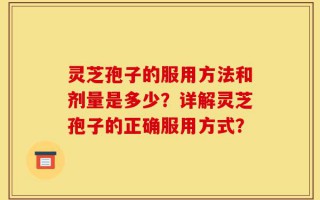 灵芝孢子的服用方法和剂量是多少？详解灵芝孢子的正确服用方式？