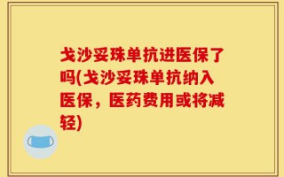戈沙妥珠单抗进医保了吗(戈沙妥珠单抗纳入医保，医药费用或将减轻)