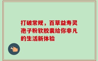 打破常规，百草益寿灵孢子粉软胶囊给你非凡的生活新体验