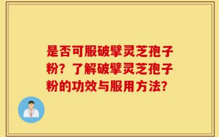 是否可服破擘灵芝孢子粉？了解破擘灵芝孢子粉的功效与服用方法？