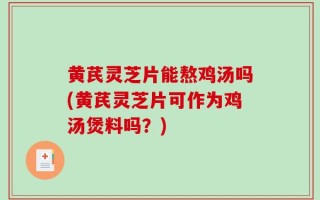 黄芪灵芝片能熬鸡汤吗(黄芪灵芝片可作为鸡汤煲料吗？)