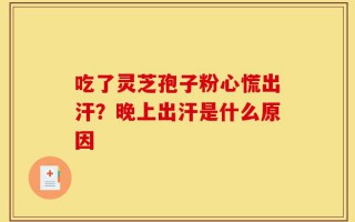 吃了灵芝孢子粉心慌出汗？晚上出汗是什么原因