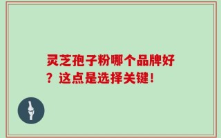 灵芝孢子粉哪个品牌好？这点是选择关键！