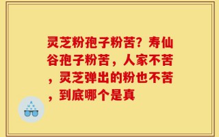 灵芝粉孢子粉苦？寿仙谷孢子粉苦，人家不苦，灵芝弹出的粉也不苦，到底哪个是真