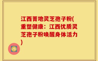 江西菁地灵芝孢子粉(重塑健康：江西优质灵芝孢子粉唤醒身体活力)