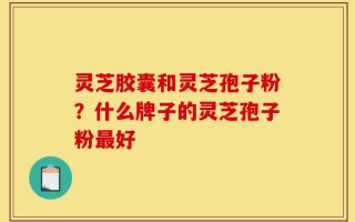 灵芝胶囊和灵芝孢子粉？什么牌子的灵芝孢子粉最好
