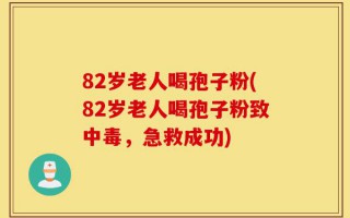 82岁老人喝孢子粉(82岁老人喝孢子粉致中毒，急救成功)