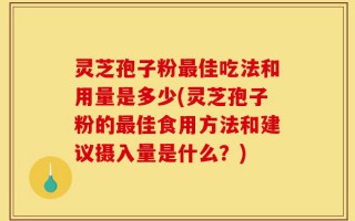 灵芝孢子粉最佳吃法和用量是多少(灵芝孢子粉的最佳食用方法和建议摄入量是什么？)