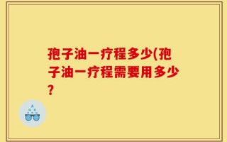 孢子油一疗程多少(孢子油一疗程需要用多少？