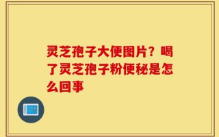 灵芝孢子大便图片？喝了灵芝孢子粉便秘是怎么回事