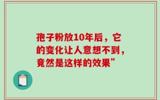 孢子粉放10年后，它的变化让人意想不到，竟然是这样的效果”