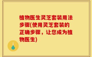 植物医生灵芝套装用法步骤(使用灵芝套装的正确步骤，让您成为植物医生)