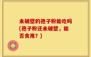 未破壁的孢子粉能吃吗(孢子粉还未破壁，能否食用？)