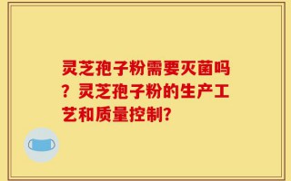 灵芝孢子粉需要灭菌吗？灵芝孢子粉的生产工艺和质量控制？