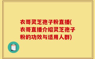 衣哥灵芝孢子粉直播(衣哥直播介绍灵芝孢子粉的功效与适用人群)