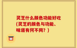 灵芝什么颜色功能好吃(灵芝的颜色与功能、味道有何不同？)