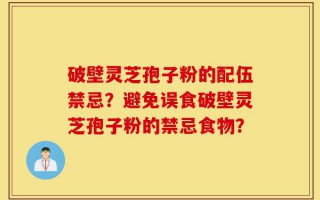 破壁灵芝孢子粉的配伍禁忌？避免误食破壁灵芝孢子粉的禁忌食物？