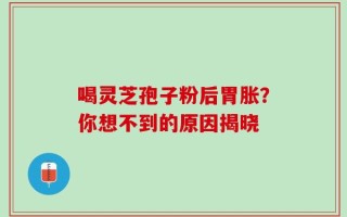 喝灵芝孢子粉后胃胀？你想不到的原因揭晓