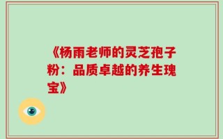 《杨雨老师的灵芝孢子粉：品质卓越的养生瑰宝》