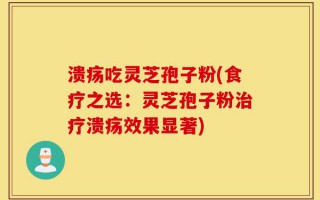 溃疡吃灵芝孢子粉(食疗之选：灵芝孢子粉治疗溃疡效果显著)
