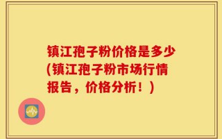 镇江孢子粉价格是多少(镇江孢子粉市场行情报告，价格分析！)