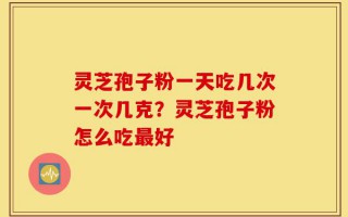 灵芝孢子粉一天吃几次一次几克？灵芝孢子粉怎么吃最好