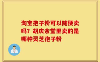 淘宝孢子粉可以随便卖吗？胡庆余堂里卖的是哪种灵芝孢子粉