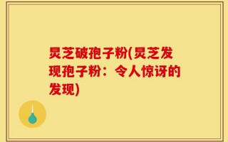 炅芝破孢子粉(炅芝发现孢子粉：令人惊讶的发现)