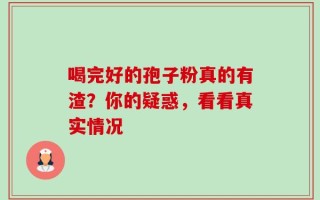 喝完好的孢子粉真的有渣？你的疑惑，看看真实情况