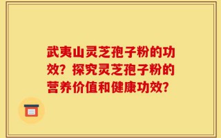 武夷山灵芝孢子粉的功效？探究灵芝孢子粉的营养价值和健康功效？