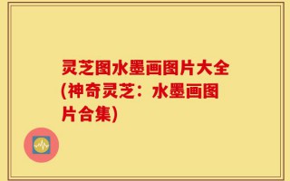 灵芝图水墨画图片大全(神奇灵芝：水墨画图片合集)